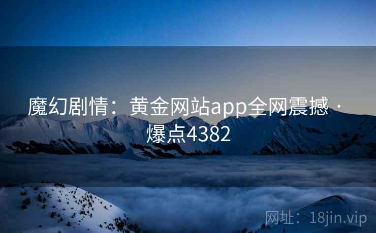 魔幻剧情：黄金网站app全网震撼 · 爆点4382