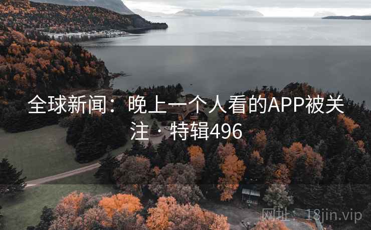 全球新闻：晚上一个人看的APP被关注 · 特辑496  第1张