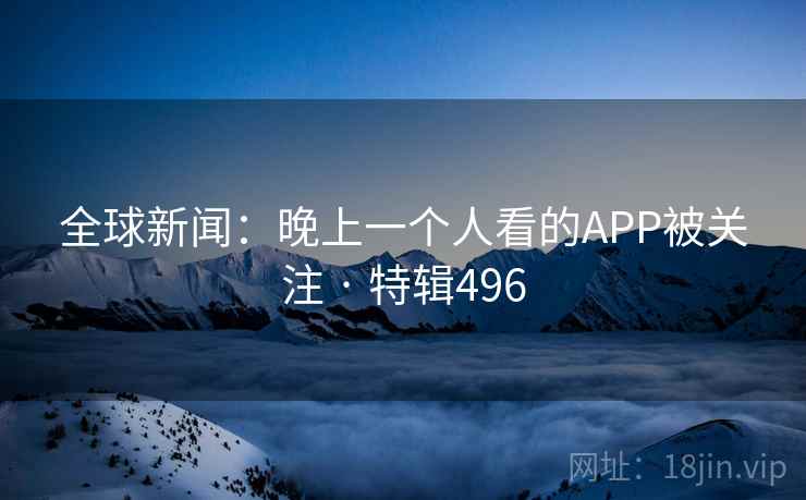全球新闻：晚上一个人看的APP被关注 · 特辑496  第2张