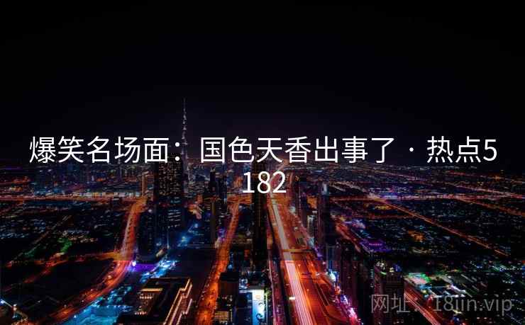 爆笑名场面：国色天香出事了 · 热点5182  第2张