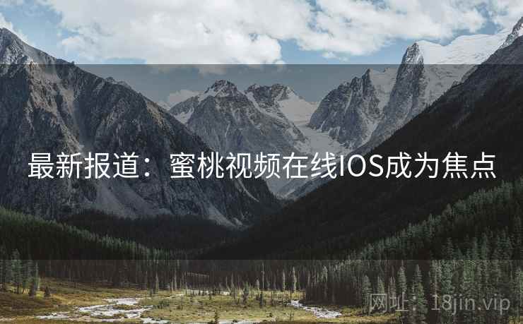 最新报道：蜜桃视频在线IOS成为焦点