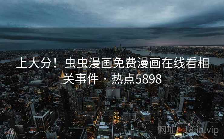 上大分！虫虫漫画免费漫画在线看相关事件 · 热点5898