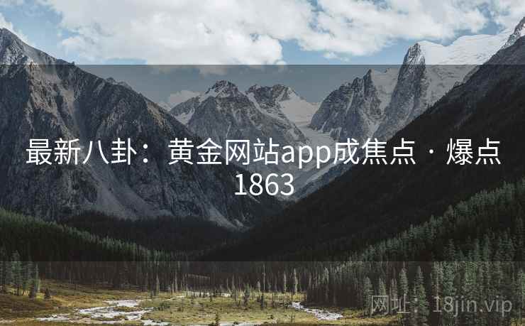 最新八卦：黄金网站app成焦点 · 爆点1863