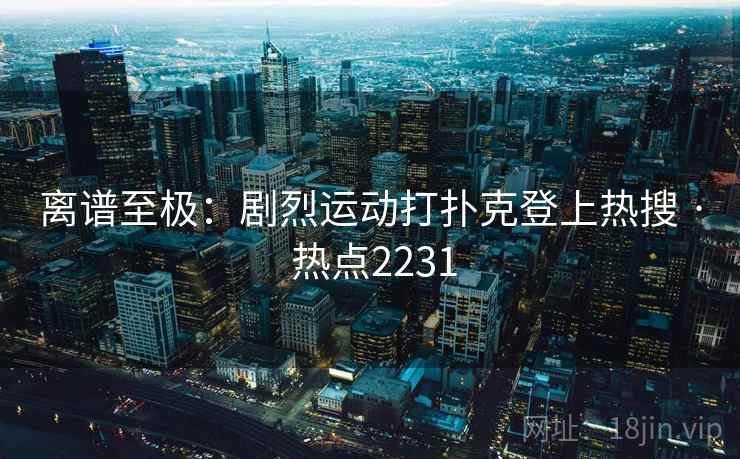 离谱至极：剧烈运动打扑克登上热搜 · 热点2231