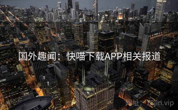 国外趣闻：快喵下载APP相关报道  第1张