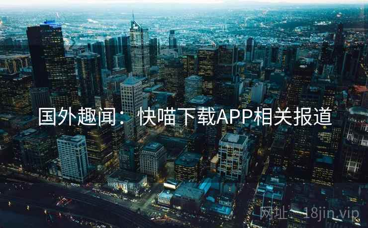 国外趣闻：快喵下载APP相关报道  第2张