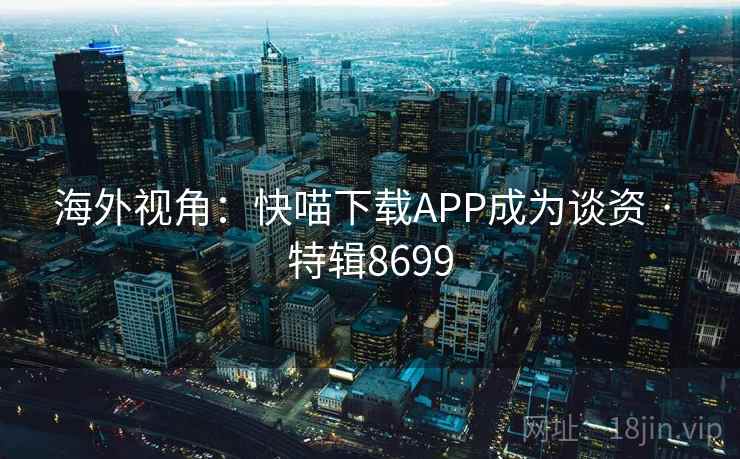 海外视角：快喵下载APP成为谈资 · 特辑8699