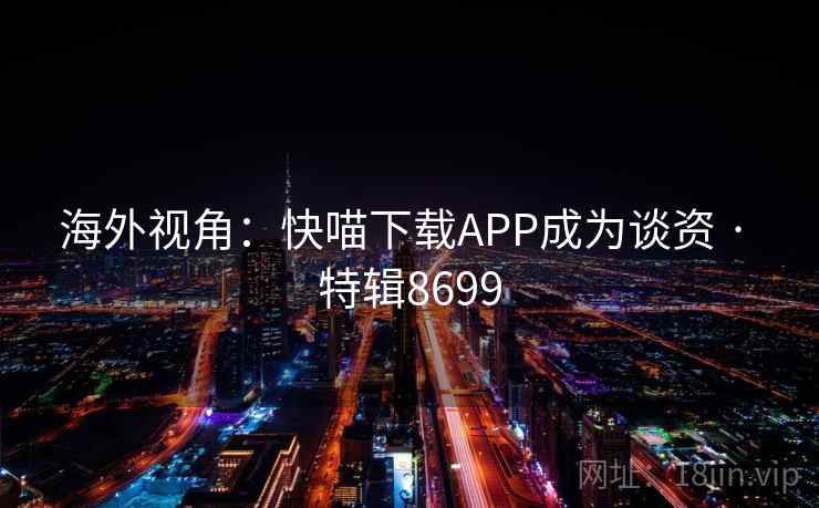 海外视角：快喵下载APP成为谈资 · 特辑8699