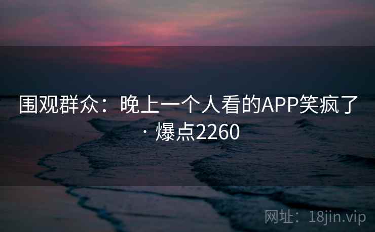 围观群众：晚上一个人看的APP笑疯了 · 爆点2260