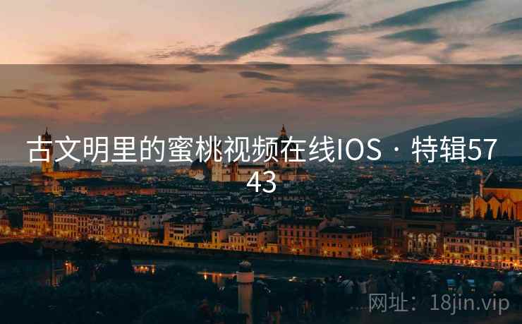 古文明里的蜜桃视频在线IOS · 特辑5743