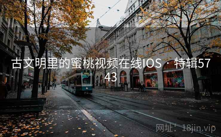 古文明里的蜜桃视频在线IOS · 特辑5743