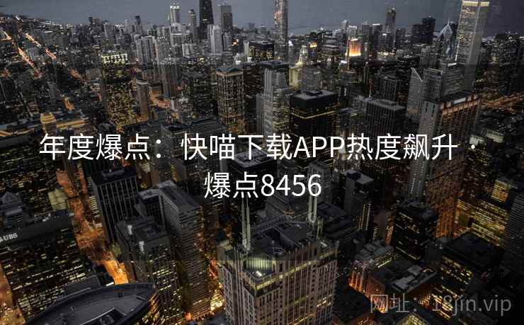 年度爆点：快喵下载APP热度飙升 · 爆点8456  第1张