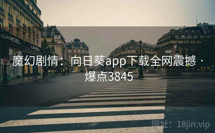 魔幻剧情：向日葵app下载全网震撼 · 爆点3845