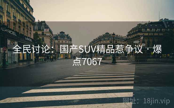 全民讨论：国产SUV精品惹争议 · 爆点7067