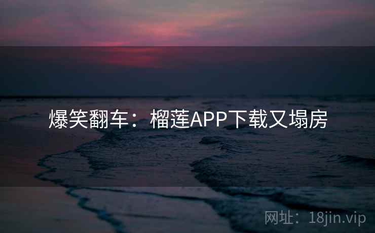 爆笑翻车：榴莲APP下载又塌房