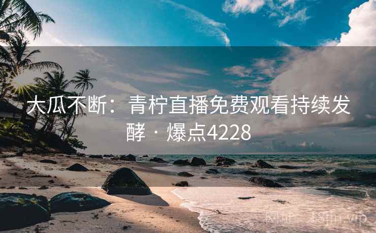 大瓜不断：青柠直播免费观看持续发酵 · 爆点4228