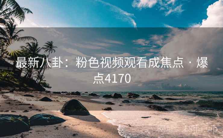 最新八卦：粉色视频观看成焦点 · 爆点4170