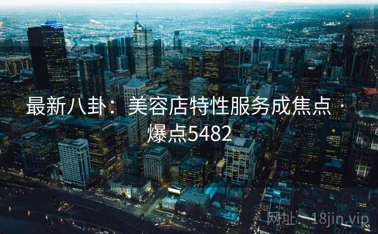 最新八卦：美容店特性服务成焦点 · 爆点5482