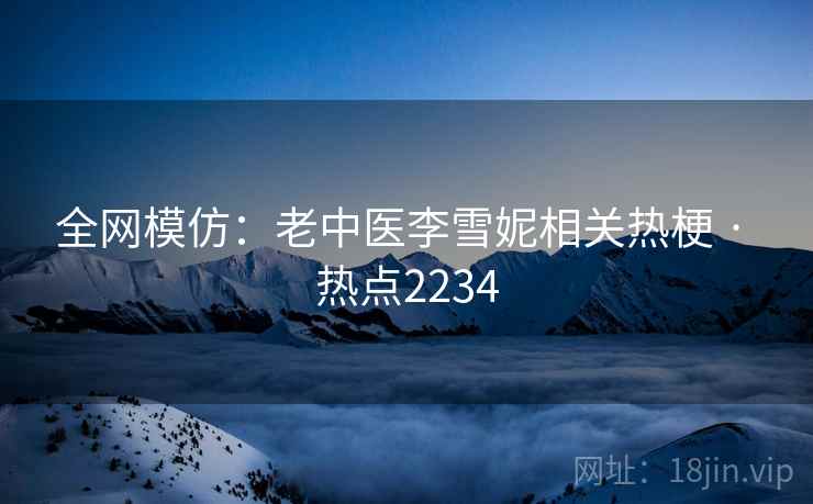 全网模仿：老中医李雪妮相关热梗 · 热点2234