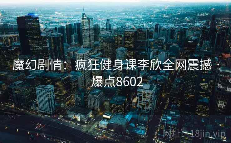 魔幻剧情：疯狂健身课李欣全网震撼 · 爆点8602