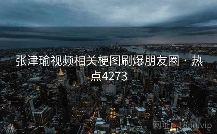 张津瑜视频相关梗图刷爆朋友圈 · 热点4273