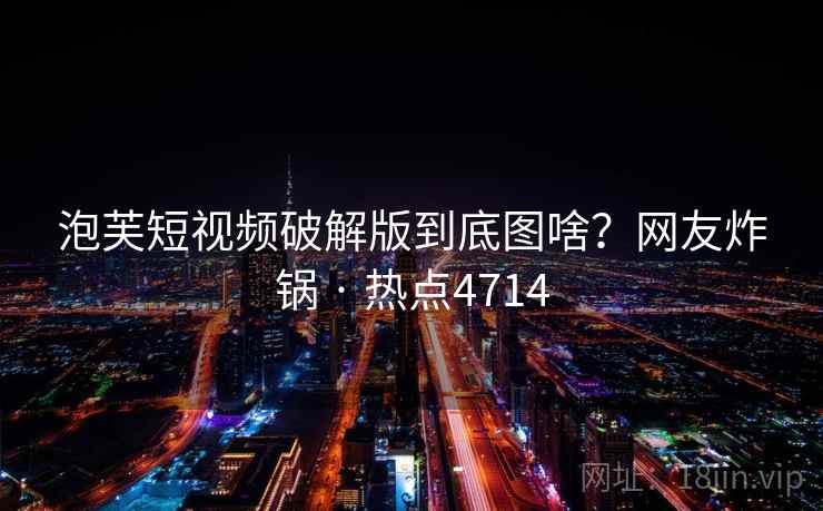 泡芙短视频破解版到底图啥？网友炸锅 · 热点4714