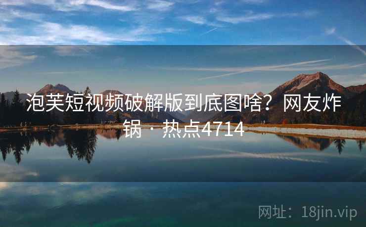 泡芙短视频破解版到底图啥？网友炸锅 · 热点4714