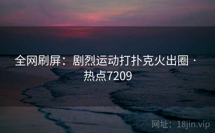 全网刷屏：剧烈运动打扑克火出圈 · 热点7209