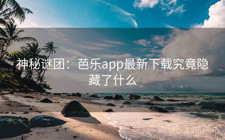 神秘谜团：芭乐app最新下载究竟隐藏了什么  第2张