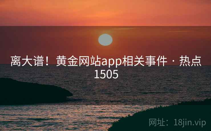 离大谱！黄金网站app相关事件 · 热点1505