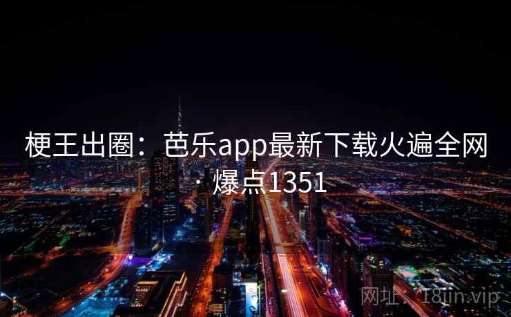 梗王出圈：芭乐app最新下载火遍全网 · 爆点1351  第2张