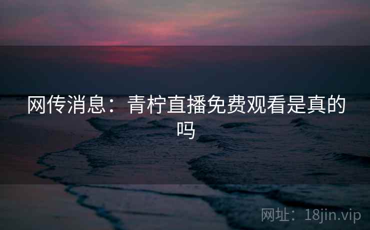 网传消息：青柠直播免费观看是真的吗
