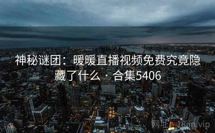 神秘谜团：暖暖直播视频免费究竟隐藏了什么 · 合集5406  第2张