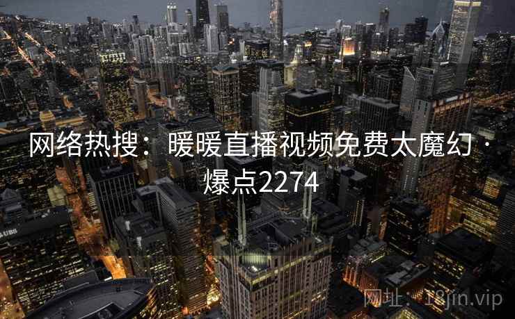 网络热搜：暖暖直播视频免费太魔幻 · 爆点2274