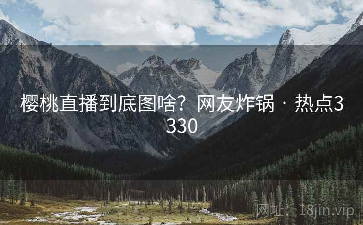 樱桃直播到底图啥？网友炸锅 · 热点3330