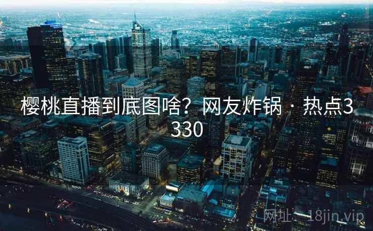 樱桃直播到底图啥？网友炸锅 · 热点3330