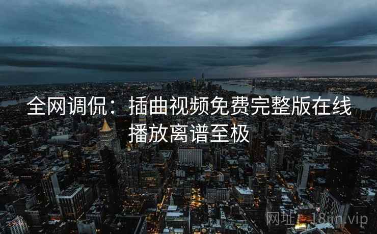 全网调侃：插曲视频免费完整版在线播放离谱至极