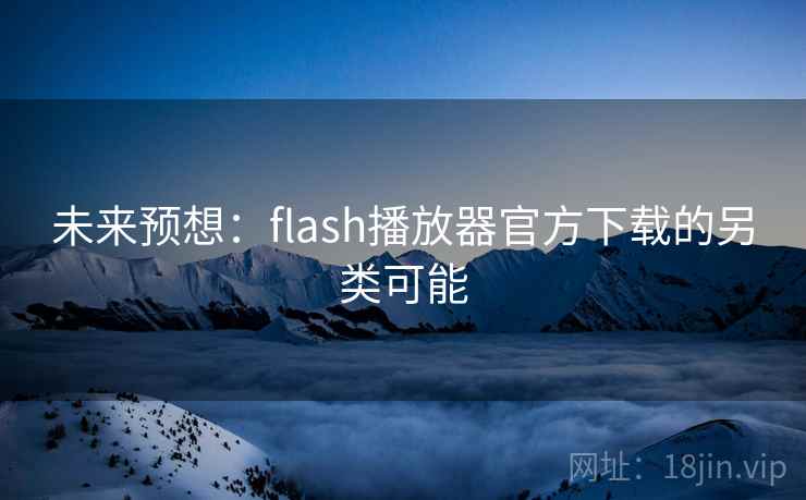 未来预想：flash播放器官方下载的另类可能