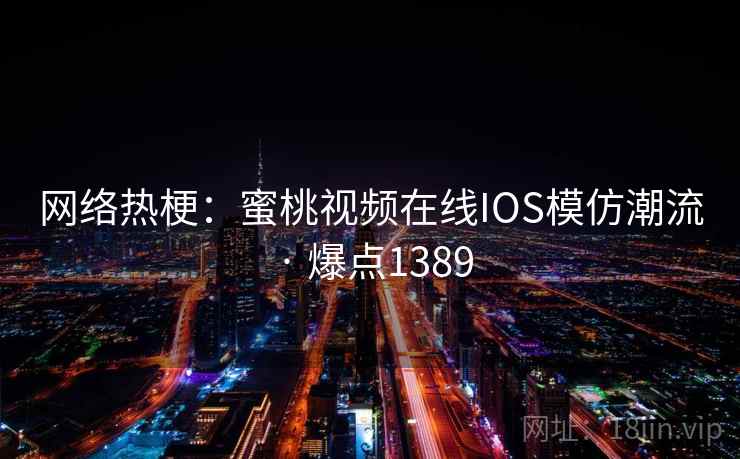 网络热梗：蜜桃视频在线IOS模仿潮流 · 爆点1389
