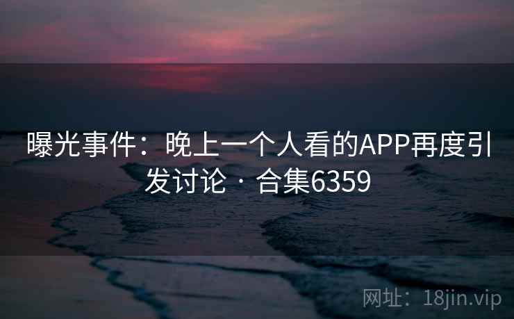 曝光事件：晚上一个人看的APP再度引发讨论 · 合集6359