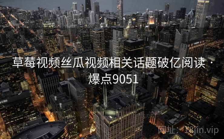 草莓视频丝瓜视频相关话题破亿阅读 · 爆点9051  第1张