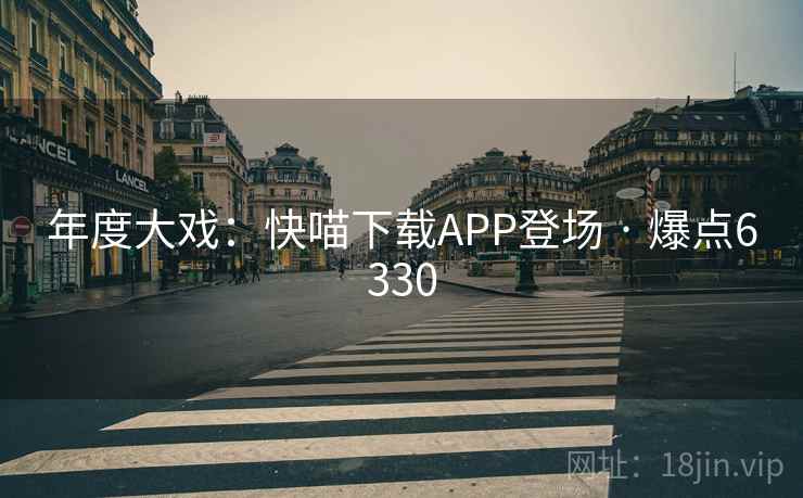 年度大戏：快喵下载APP登场 · 爆点6330